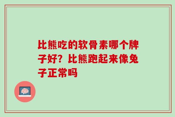 比熊吃的软骨素哪个牌子好？比熊跑起来像兔子正常吗