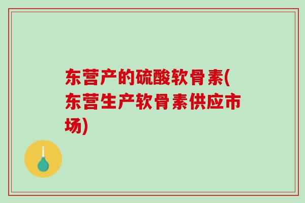 东营产的硫酸软骨素(东营生产软骨素供应市场)