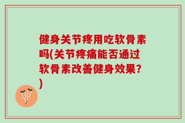 健身关节疼用吃软骨素吗(关节疼痛能否通过软骨素改善健身效果？)