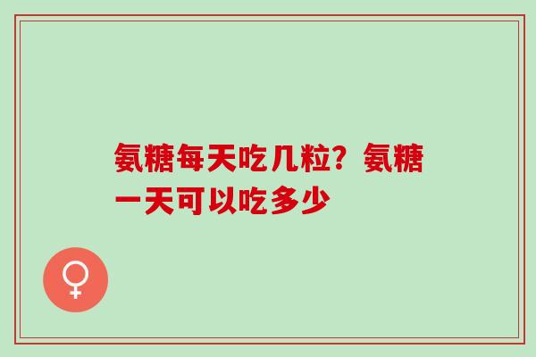 氨糖每天吃几粒？氨糖一天可以吃多少
