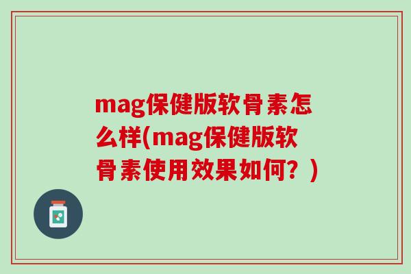 mag保健版软骨素怎么样(mag保健版软骨素使用效果如何？)