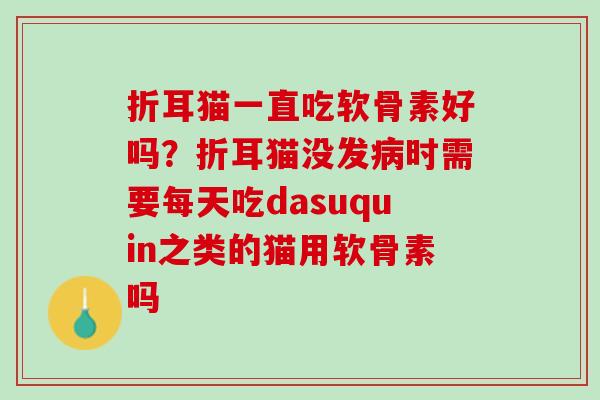 折耳猫一直吃软骨素好吗？折耳猫没发病时需要每天吃dasuquin之类的猫用软骨素吗