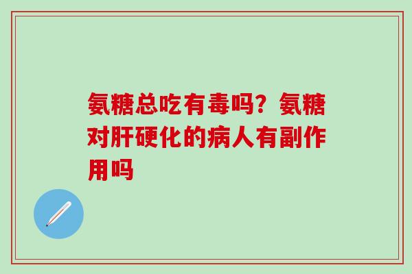 氨糖总吃有毒吗？氨糖对肝硬化的病人有副作用吗