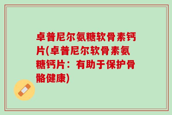 卓普尼尔氨糖软骨素钙片(卓普尼尔软骨素氨糖钙片：有助于保护骨骼健康)