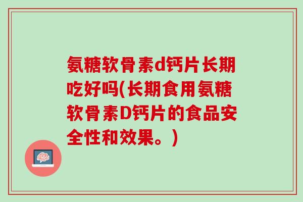 氨糖软骨素d钙片长期吃好吗(长期食用氨糖软骨素D钙片的食品安全性和效果。)