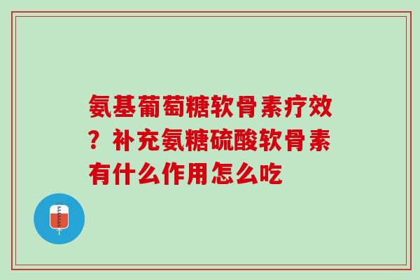 氨基葡萄糖软骨素疗效？补充氨糖硫酸软骨素有什么作用怎么吃