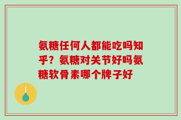 氨糖任何人都能吃吗知乎？氨糖对关节好吗氨糖软骨素哪个牌子好