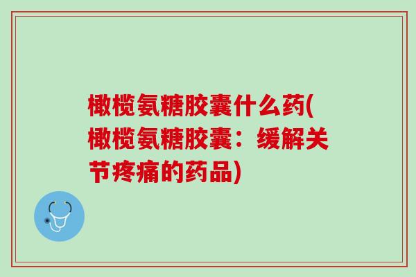 橄榄氨糖胶囊什么药(橄榄氨糖胶囊：缓解关节疼痛的药品)