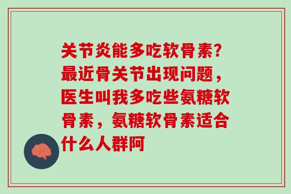 关节炎能多吃软骨素？最近骨关节出现问题，医生叫我多吃些氨糖软骨素，氨糖软骨素适合什么人群阿