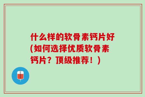 什么样的软骨素钙片好(如何选择优质软骨素钙片？顶级推荐！)