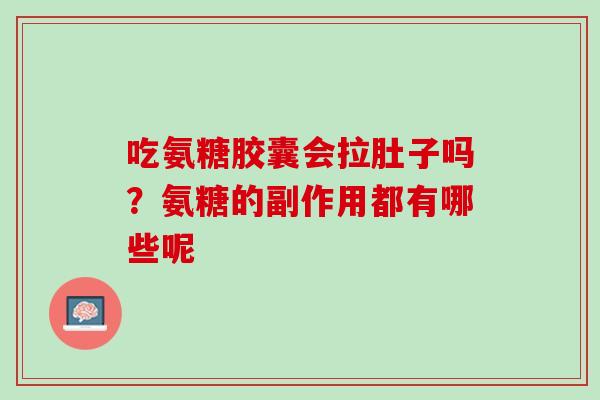 吃氨糖胶囊会拉肚子吗？氨糖的副作用都有哪些呢
