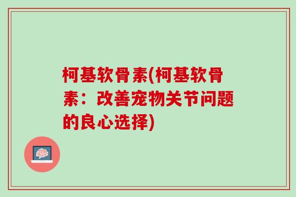 柯基软骨素(柯基软骨素：改善宠物关节问题的良心选择)