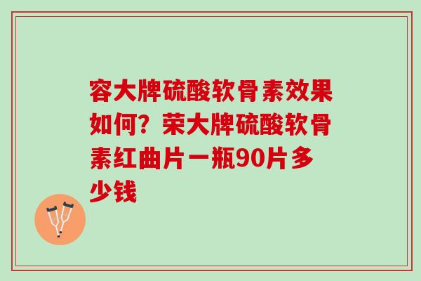 容大牌硫酸软骨素效果如何？荣大牌硫酸软骨素红曲片一瓶90片多少钱