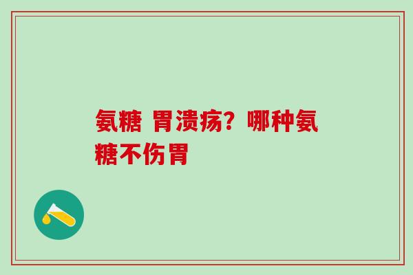 氨糖 胃溃疡？哪种氨糖不伤胃
