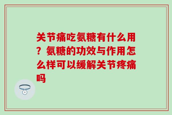 关节痛吃氨糖有什么用？氨糖的功效与作用怎么样可以缓解关节疼痛吗