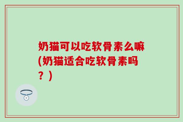 奶猫可以吃软骨素么嘛(奶猫适合吃软骨素吗？)