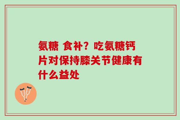 氨糖 食补？吃氨糖钙片对保持膝关节健康有什么益处