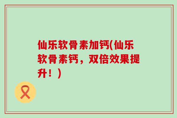 仙乐软骨素加钙(仙乐软骨素钙，双倍效果提升！)