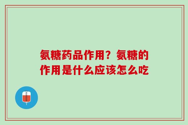 氨糖药品作用？氨糖的作用是什么应该怎么吃