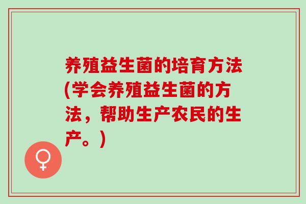 养殖益生菌的培育方法(学会养殖益生菌的方法，帮助生产农民的生产。)