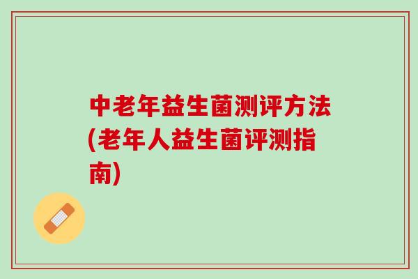 中老年益生菌测评方法(老年人益生菌评测指南)