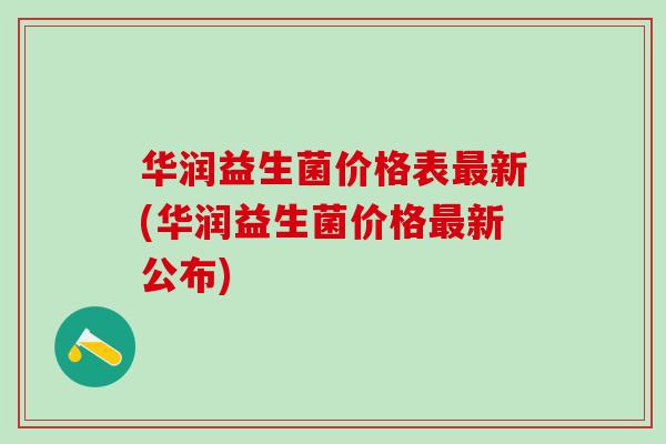 华润益生菌价格表最新(华润益生菌价格最新公布)