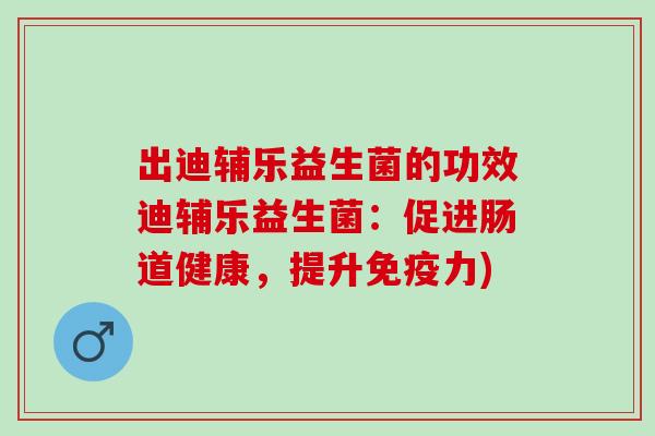 出迪辅乐益生菌的功效迪辅乐益生菌:促进肠道健康,提升力) 出迪辅乐益生菌的功效迪辅乐益生菌:促进肠道健康,提升力)