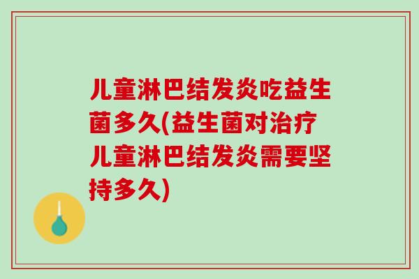 儿童淋巴结发炎吃益生菌多久(益生菌对治疗儿童淋巴结发炎需要坚持多久)