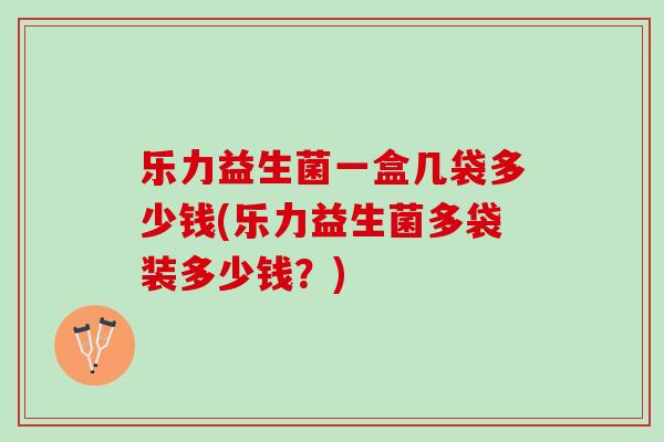乐力益生菌一盒几袋多少钱(乐力益生菌多袋装多少钱？)