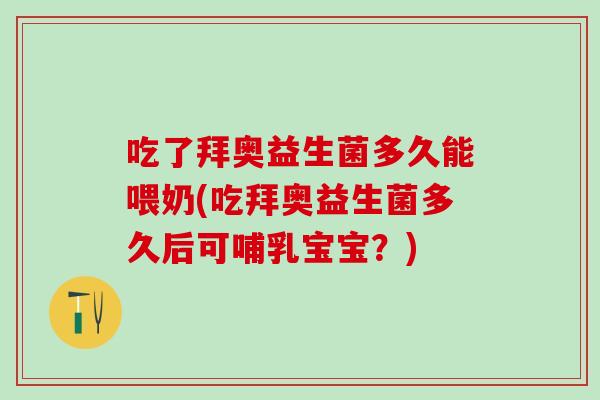 吃了拜奥益生菌多久能喂奶(吃拜奥益生菌多久后可哺乳宝宝？)