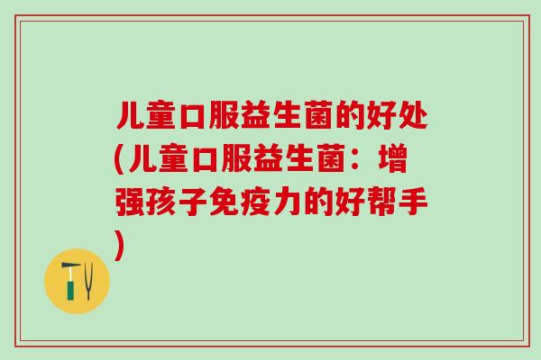 儿童口服益生菌的好处(儿童口服益生菌：增强孩子免疫力的好帮手)