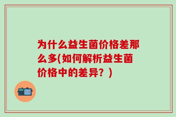 为什么益生菌价格差那么多(如何解析益生菌价格中的差异？)
