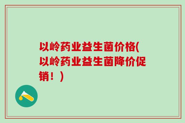 以岭药业益生菌价格(以岭药业益生菌降价促销！)
