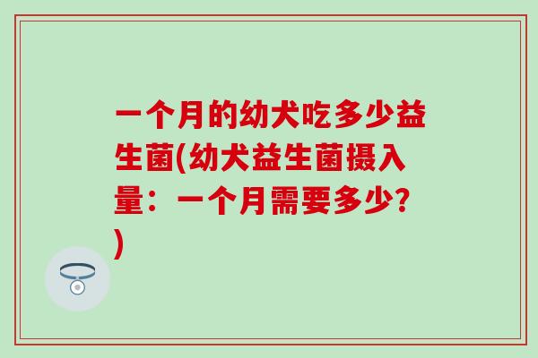 一个月的幼犬吃多少益生菌(幼犬益生菌摄入量：一个月需要多少？)