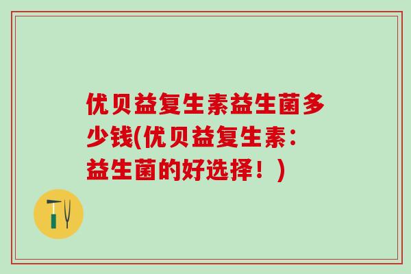 优贝益复生素益生菌多少钱(优贝益复生素：益生菌的好选择！)