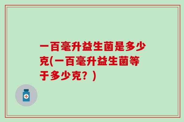 一百毫升益生菌是多少克(一百毫升益生菌等于多少克？)