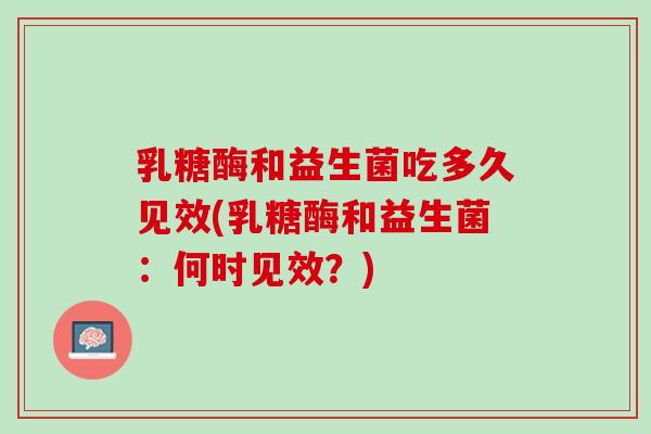 乳糖酶和益生菌吃多久见效(乳糖酶和益生菌:何时见效?) 乳糖酶和益生菌吃多久见效(乳糖酶和益生菌:何时见效?)