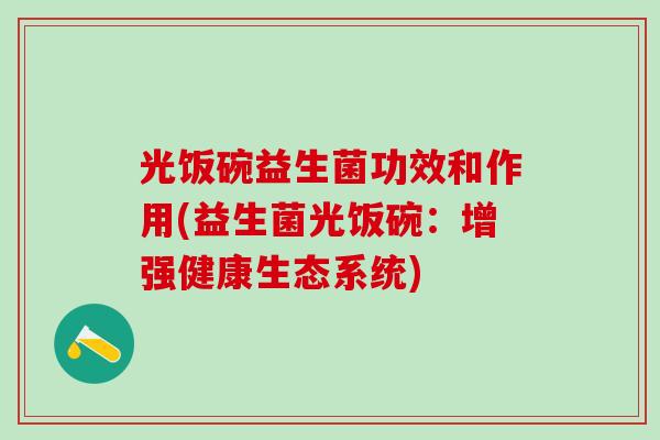 光饭碗益生菌功效和作用(益生菌光饭碗:增强健康生态系统) 光饭碗益生菌功效和作用(益生菌光饭碗:增强健康生态系统)