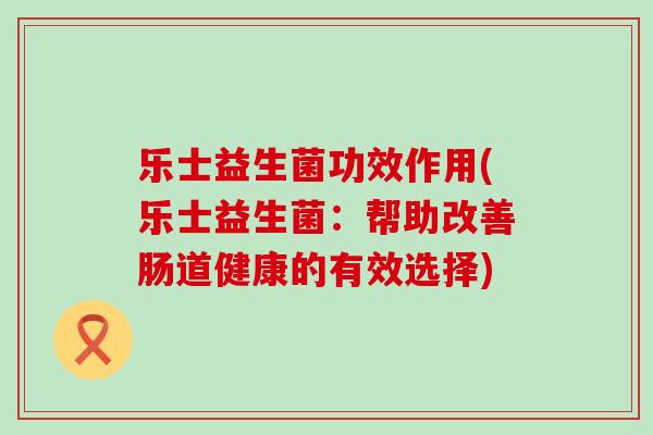 乐士益生菌功效作用(乐士益生菌：帮助改善肠道健康的有效选择)