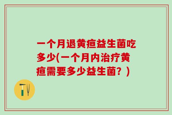 一个月退黄疸益生菌吃多少(一个月内治疗黄疸需要多少益生菌？)