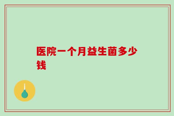 医院一个月益生菌多少钱