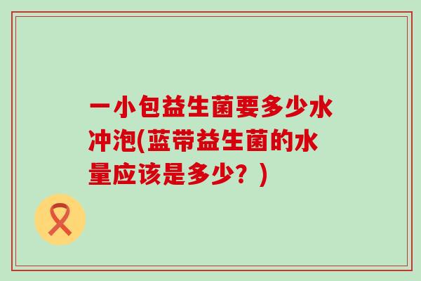 一小包益生菌要多少水冲泡(蓝带益生菌的水量应该是多少？)