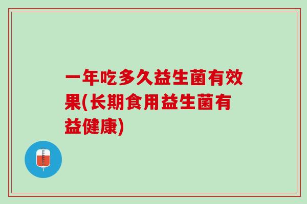 一年吃多久益生菌有效果(长期食用益生菌有益健康)
