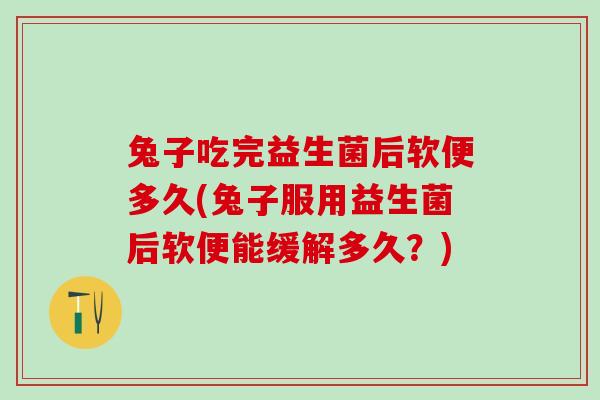 兔子吃完益生菌后软便多久(兔子服用益生菌后软便能缓解多久？)