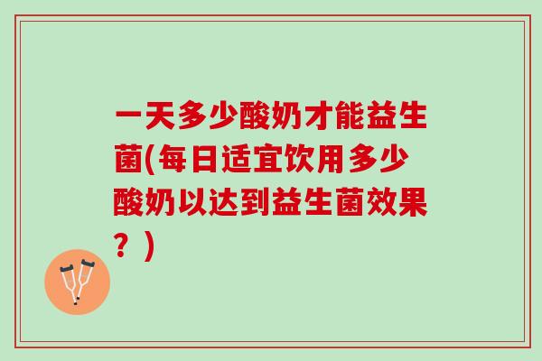 一天多少酸奶才能益生菌(每日适宜饮用多少酸奶以达到益生菌效果？)
