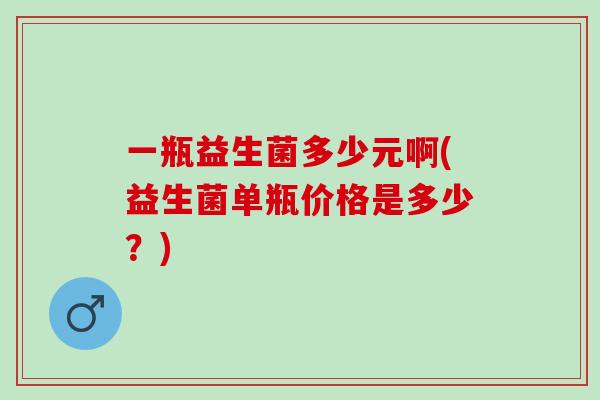 一瓶益生菌多少元啊(益生菌单瓶价格是多少？)