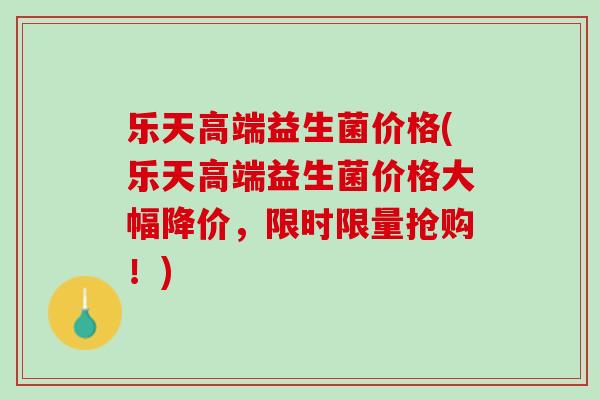 乐天高端益生菌价格(乐天高端益生菌价格大幅降价，限时限量抢购！)