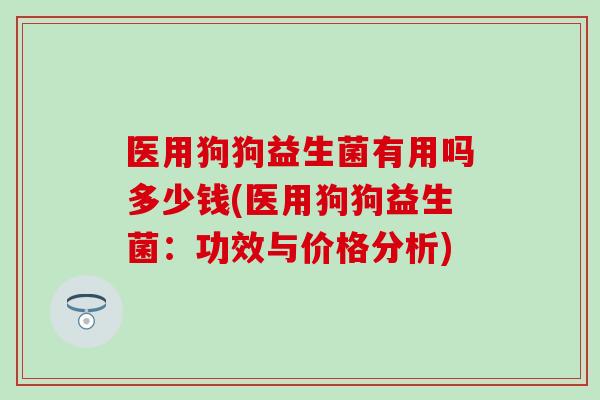 医用狗狗益生菌有用吗多少钱(医用狗狗益生菌：功效与价格分析)