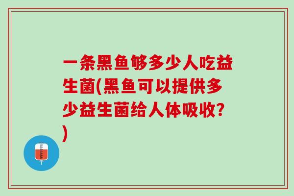 一条黑鱼够多少人吃益生菌(黑鱼可以提供多少益生菌给人体吸收？)