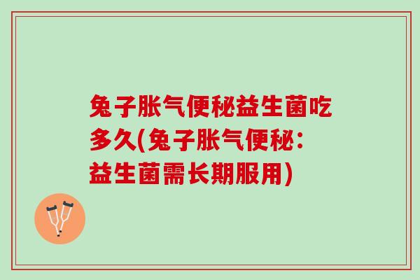 兔子胀气便秘益生菌吃多久(兔子胀气便秘：益生菌需长期服用)